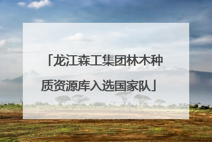 龙江森工集团林木种质资源库入选国家队