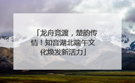 龙舟竞渡，楚韵传情！知音湖北端午文化焕发新活力