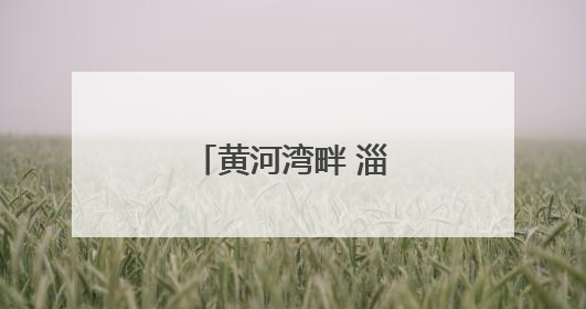 黄河湾畔 淄博奏响生态与经济共生协奏曲