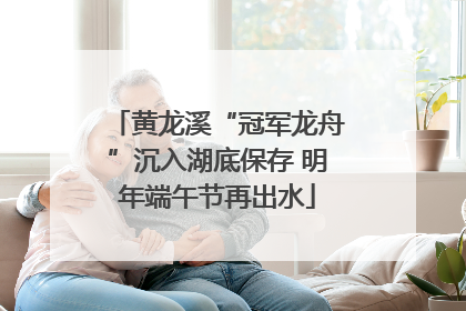 黄龙溪“冠军龙舟”沉入湖底保存 明年端午节再出水
