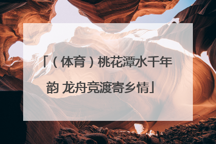 （体育）桃花潭水千年韵 龙舟竞渡寄乡情