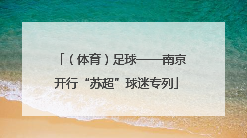 （体育）足球——南京开行“苏超”球迷专列