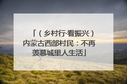 （乡村行·看振兴）内蒙古西部村民：不再羡慕城里人生活