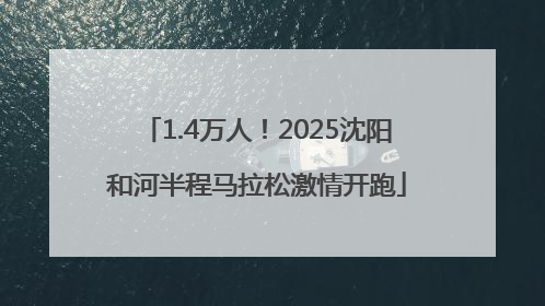 1.4万人！2025沈阳和河半程马拉松激情开跑
