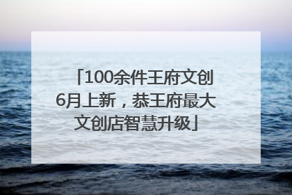 100余件王府文创6月上新，恭王府最大文创店智慧升级