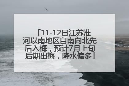 11-12日江苏淮河以南地区自南向北先后入梅，预计7月上旬后期出梅，降水偏多