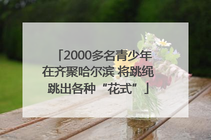 2000多名青少年在齐聚哈尔滨 将跳绳跳出各种“花式”