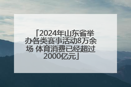 2024年山东省举办各类赛事活动8万余场 体育消费已经超过2000亿元