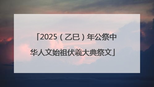 2025（乙巳）年公祭中华人文始祖伏羲大典祭文