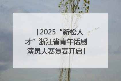 2025“新松人才”浙江省青年话剧演员大赛复赛开启