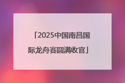 2025中国南昌国际龙舟赛圆满收官