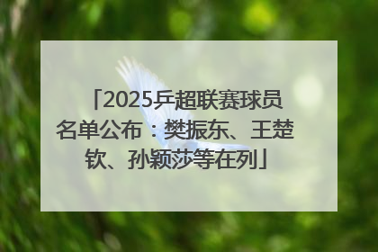 2025乒超联赛球员名单公布：樊振东、王楚钦、孙颖莎等在列