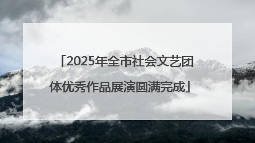 2025年全市社会文艺团体优秀作品展演圆满完成