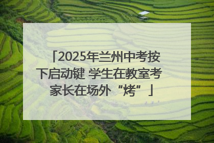 2025年兰州中考按下启动键 学生在教室考 家长在场外“烤”