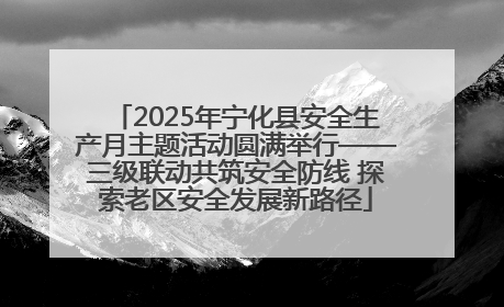 2025年宁化县安全生产月主题活动圆满举行——三级联动共筑安全防线 探索老区安全发展新路径
