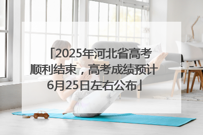 2025年河北省高考顺利结束，高考成绩预计6月25日左右公布