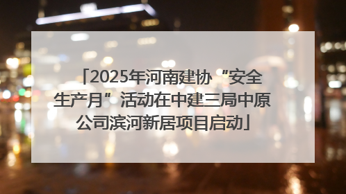 2025年河南建协“安全生产月”活动在中建三局中原公司滨河新居项目启动
