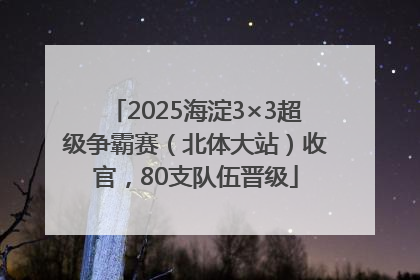 2025海淀3×3超级争霸赛（北体大站）收官，80支队伍晋级