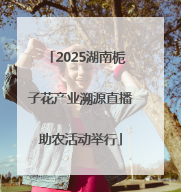 2025湖南栀子花产业溯源直播助农活动举行