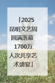 2025昆明文艺周圆满落幕 1700万人次共享艺术盛宴