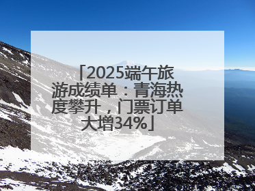 2025端午旅游成绩单：青海热度攀升，门票订单大增34%