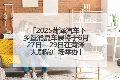 2025菏泽汽车下乡暨消夏车展将于6月27日—29日在菏泽大剧院广场举办