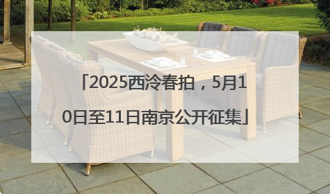 2025西泠春拍，5月10日至11日南京公开征集