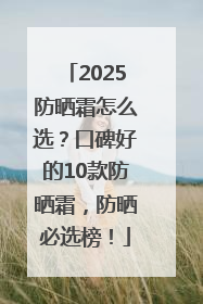 2025防晒霜怎么选？口碑好的10款防晒霜，防晒必选榜！