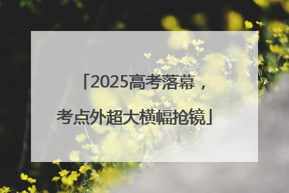 2025高考落幕，考点外超大横幅抢镜
