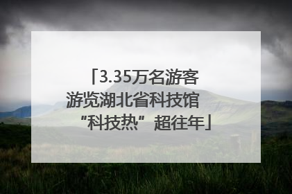 3.35万名游客游览湖北省科技馆 “科技热”超往年