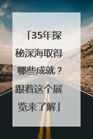 35年探秘深海取得哪些成就？跟着这个展览来了解