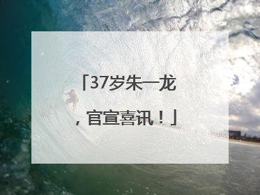 37岁朱一龙，官宣喜讯！