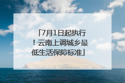 7月1日起执行！云南上调城乡最低生活保障标准