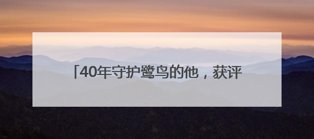40年守护鹭鸟的他，获评“十佳生态环境志愿者”