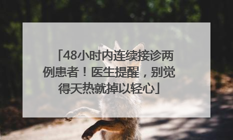 48小时内连续接诊两例患者！医生提醒，别觉得天热就掉以轻心