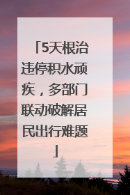 5天根治违停积水顽疾，多部门联动破解居民出行难题