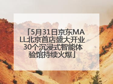 5月31日京东MALL北京首店盛大开业 30个沉浸式智能体验馆持续火爆