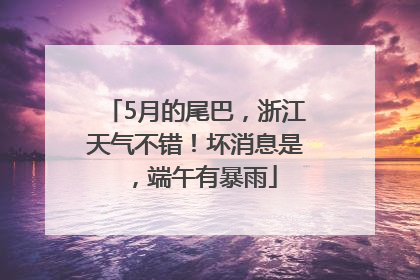 5月的尾巴，浙江天气不错！坏消息是，端午有暴雨