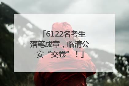 6122名考生落笔成章，临清公安“交卷”！