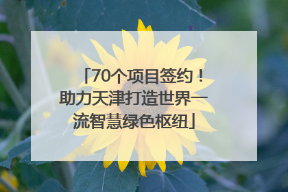 70个项目签约！助力天津打造世界一流智慧绿色枢纽