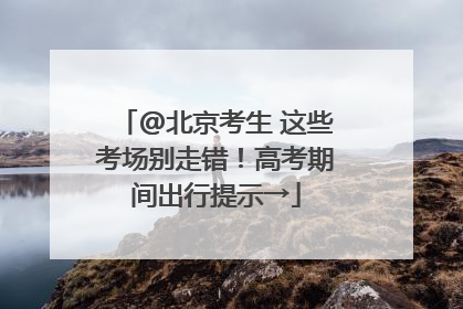 @北京考生 这些考场别走错！高考期间出行提示→