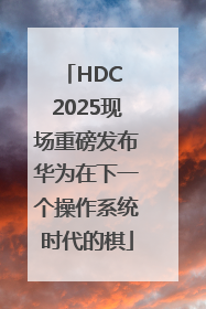 HDC 2025现场重磅发布华为在下一个操作系统时代的棋